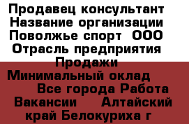 Продавец-консультант › Название организации ­ Поволжье-спорт, ООО › Отрасль предприятия ­ Продажи › Минимальный оклад ­ 40 000 - Все города Работа » Вакансии   . Алтайский край,Белокуриха г.